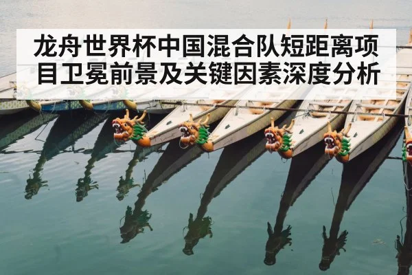 龙舟世界杯中国混合队短距离项目卫冕前景及关键因素深度分析