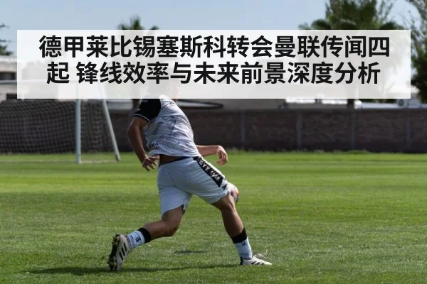 德甲莱比锡塞斯科转会曼联传闻四起 锋线效率与未来前景深度分析