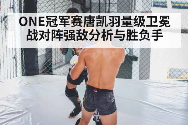 ONE冠军赛唐凯羽量级卫冕战对阵强敌分析与胜负手