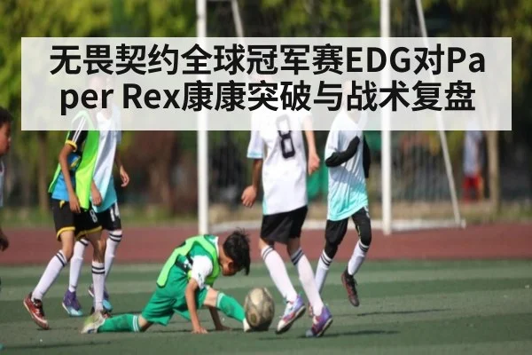 无畏契约全球冠军赛EDG对Paper Rex康康突破与战术复盘