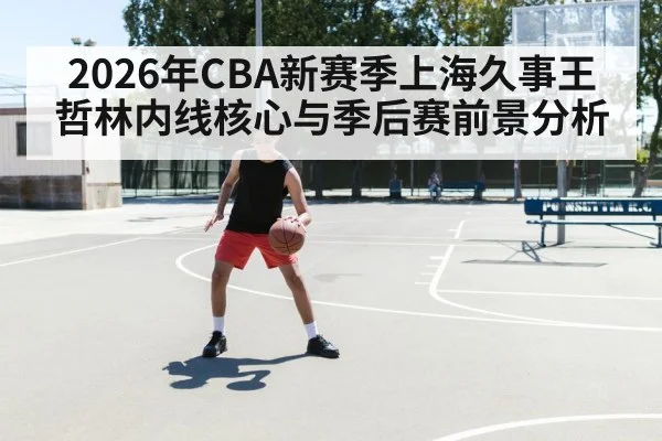2026年CBA新赛季上海久事王哲林内线核心与季后赛前景分析
