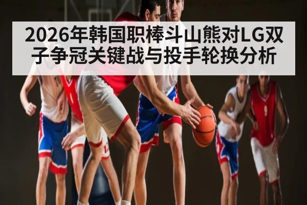 2026年韩国职棒斗山熊对LG双子争冠关键战与投手轮换分析