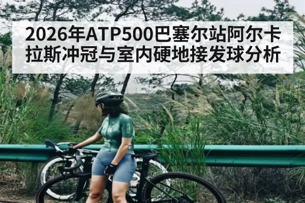 2026年ATP500巴塞尔站阿尔卡拉斯冲冠与室内硬地接发球分析 | kaiyun